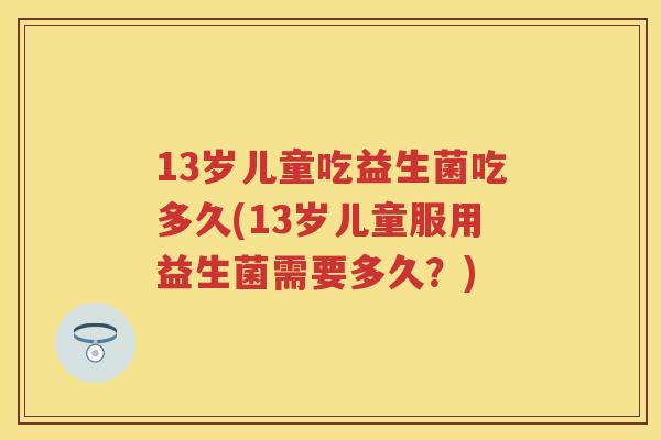 13岁儿童吃益生菌吃多久(13岁儿童服用益生菌需要多久?) 13岁儿童吃益生菌吃多久(13岁儿童服用益生菌需要多久?)