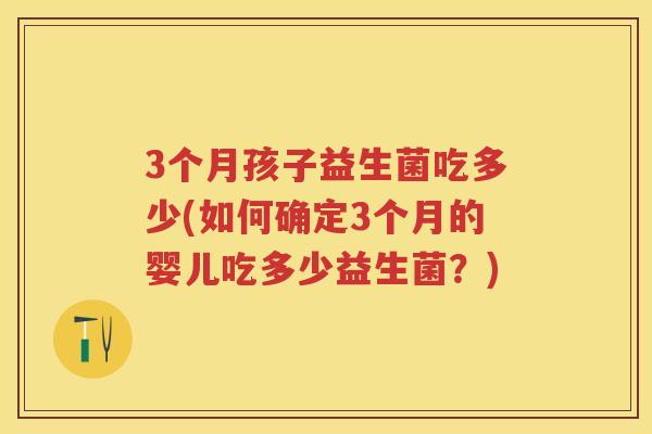 3个月孩子益生菌吃多少(如何确定3个月的婴儿吃多少益生菌?) 3个月孩子益生菌吃多少(如何确定3个月的婴儿吃多少益生菌?)
