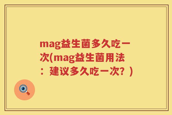 mag益生菌多久吃一次(mag益生菌用法:建议多久吃一次?) mag益生菌多久吃一次(mag益生菌用法:建议多久吃一次?)