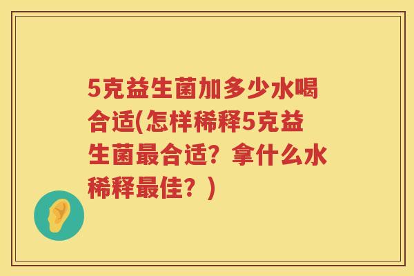5克益生菌加多少水喝合适(怎样稀释5克益生菌合适？拿什么水稀释佳？)