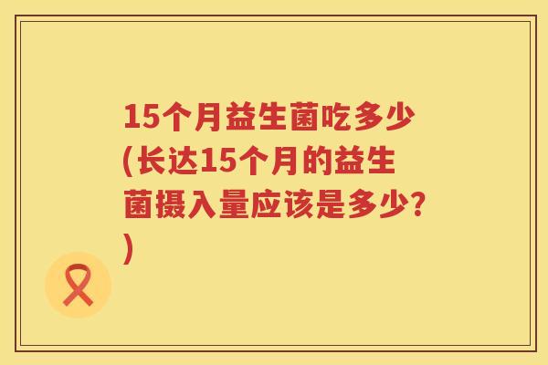 15个月益生菌吃多少(长达15个月的益生菌摄入量应该是多少？)