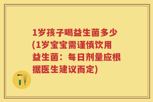 1岁孩子喝益生菌多少(1岁宝宝需谨慎饮用益生菌:每日剂量应根据医生建议而定) 1岁孩子喝益生菌多少(1岁宝宝需谨慎饮用益生菌:每日剂量应根据医生建议而定)