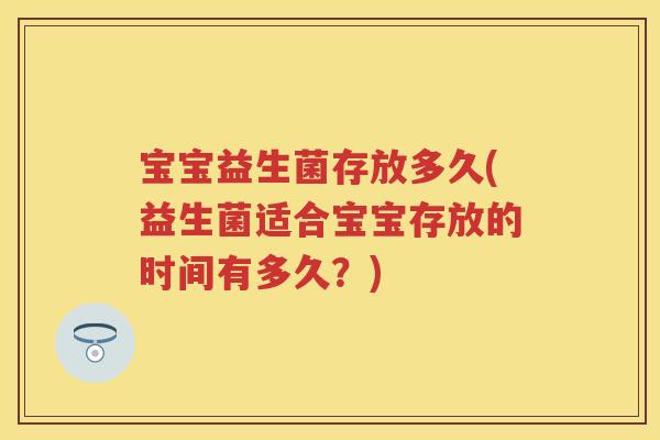 宝宝益生菌存放多久(益生菌适合宝宝存放的时间有多久？)