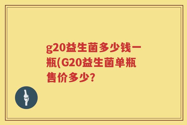 g20益生菌多少钱一瓶(G20益生菌单瓶售价多少? g20益生菌多少钱一瓶(G20益生菌单瓶售价多少?