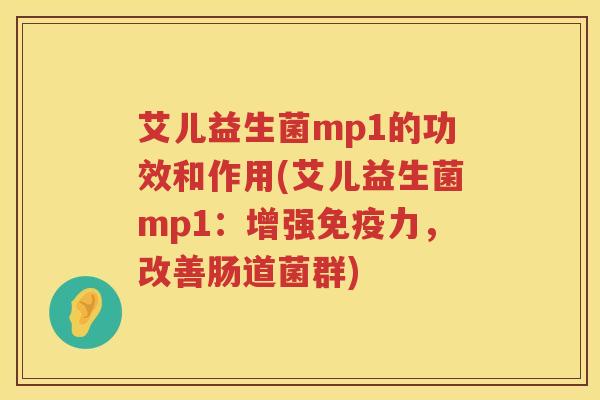 艾儿益生菌mp1的功效和作用(艾儿益生菌mp1:增强力,改善肠道菌群) 艾儿益生菌mp1的功效和作用(艾儿益生菌mp1:增强力,改善肠道菌群)