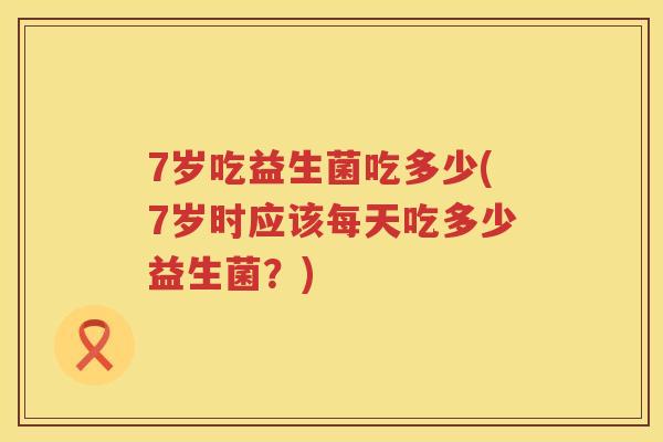 7岁吃益生菌吃多少(7岁时应该每天吃多少益生菌?) 7岁吃益生菌吃多少(7岁时应该每天吃多少益生菌?)
