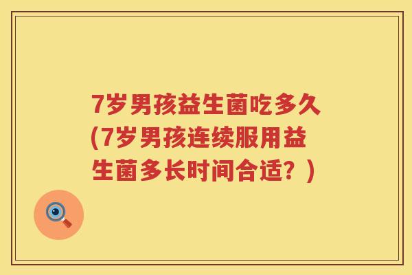 7岁男孩益生菌吃多久(7岁男孩连续服用益生菌多长时间合适？)