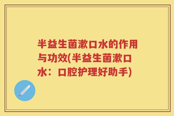 半益生菌漱口水的作用与功效(半益生菌漱口水：口腔护理好助手)