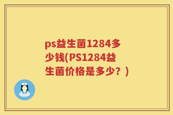 ps益生菌1284多少钱(PS1284益生菌价格是多少?) ps益生菌1284多少钱(PS1284益生菌价格是多少?)