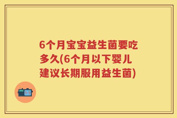 6个月宝宝益生菌要吃多久(6个月以下婴儿建议长期服用益生菌)