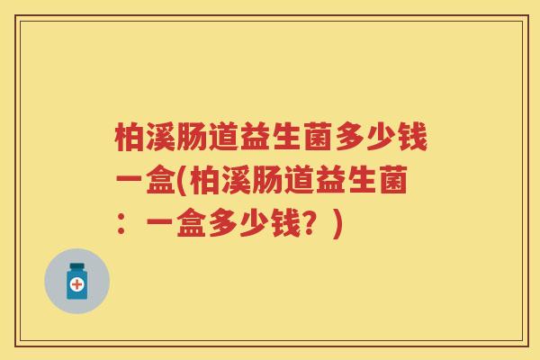 柏溪肠道益生菌多少钱一盒(柏溪肠道益生菌：一盒多少钱？)