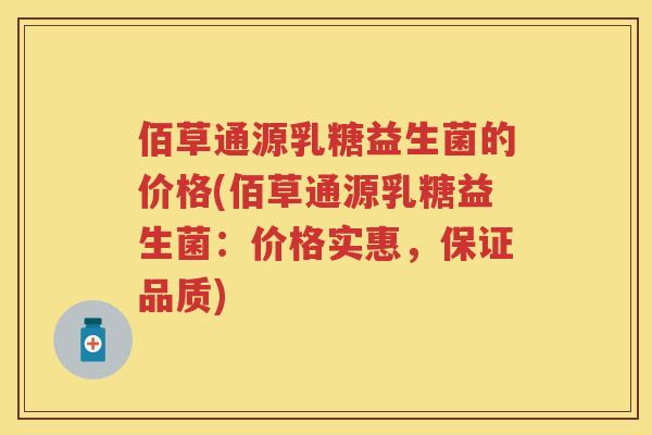 佰草通源乳糖益生菌的价格(佰草通源乳糖益生菌：价格实惠，保证品质)