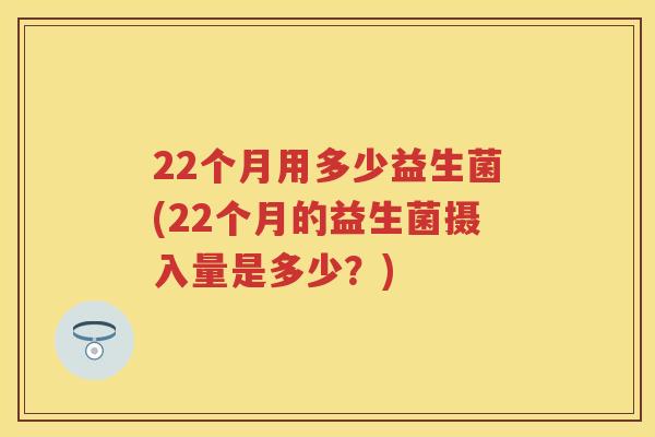 22个月用多少益生菌(22个月的益生菌摄入量是多少?) 22个月用多少益生菌(22个月的益生菌摄入量是多少?)