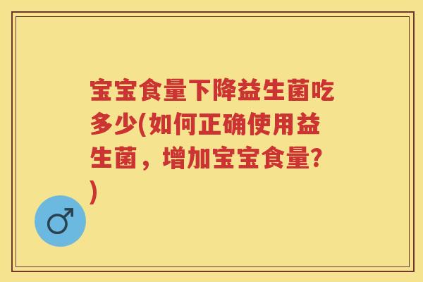 宝宝食量下降益生菌吃多少(如何正确使用益生菌,增加宝宝食量?) 宝宝食量下降益生菌吃多少(如何正确使用益生菌,增加宝宝食量?)