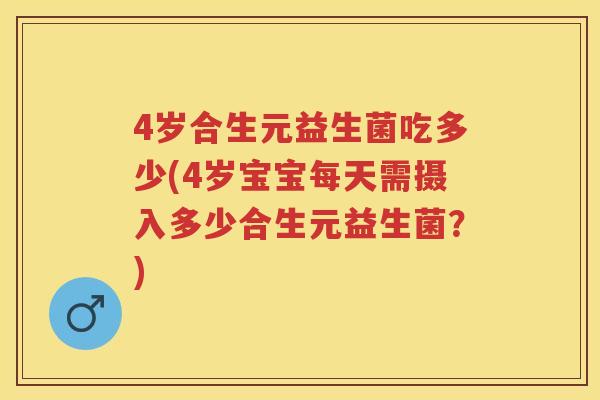 4岁合生元益生菌吃多少(4岁宝宝每天需摄入多少合生元益生菌?) 4岁合生元益生菌吃多少(4岁宝宝每天需摄入多少合生元益生菌?)