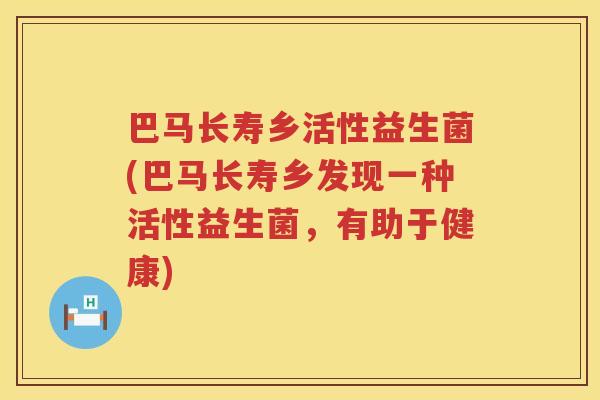 巴马长寿乡活性益生菌(巴马长寿乡发现一种活性益生菌,有助于健康) 巴马长寿乡活性益生菌(巴马长寿乡发现一种活性益生菌,有助于健康)