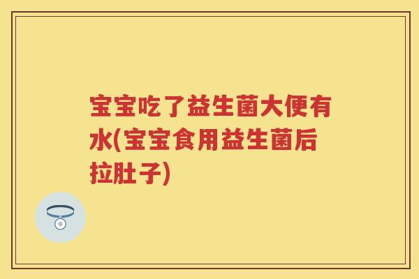 宝宝吃了益生菌大便有水(宝宝食用益生菌后拉肚子) 宝宝吃了益生菌大便有水(宝宝食用益生菌后拉肚子)