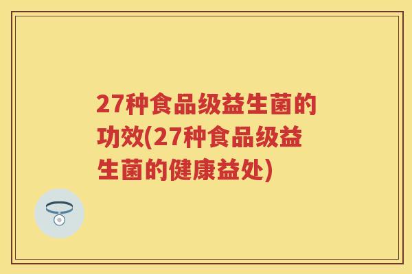 27种食品级益生菌的功效(27种食品级益生菌的健康益处) 27种食品级益生菌的功效(27种食品级益生菌的健康益处)