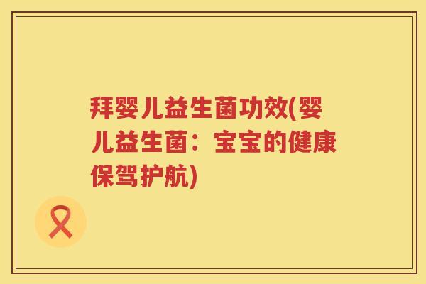 拜婴儿益生菌功效(婴儿益生菌:宝宝的健康保驾护航) 拜婴儿益生菌功效(婴儿益生菌:宝宝的健康保驾护航)