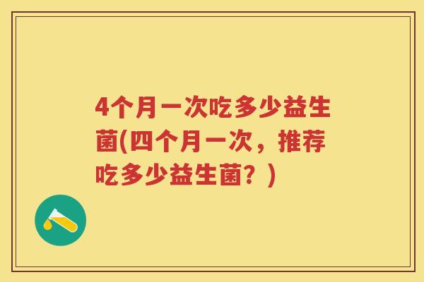 4个月一次吃多少益生菌(四个月一次,推荐吃多少益生菌?) 4个月一次吃多少益生菌(四个月一次,推荐吃多少益生菌?)