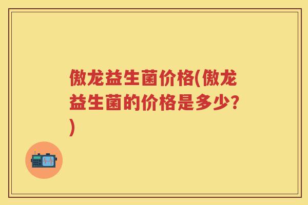 傲龙益生菌价格(傲龙益生菌的价格是多少?) 傲龙益生菌价格(傲龙益生菌的价格是多少?)