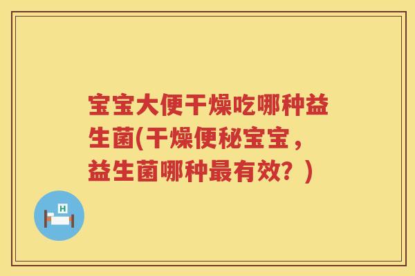 宝宝大便干燥吃哪种益生菌(干燥宝宝,益生菌哪种有效?) 宝宝大便干燥吃哪种益生菌(干燥宝宝,益生菌哪种有效?)