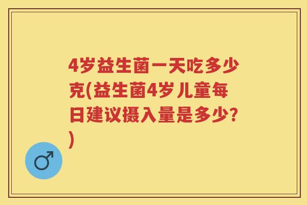 4岁益生菌一天吃多少克(益生菌4岁儿童每日建议摄入量是多少?) 4岁益生菌一天吃多少克(益生菌4岁儿童每日建议摄入量是多少?)