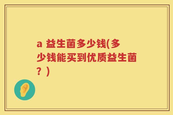a 益生菌多少钱(多少钱能买到优质益生菌？)
