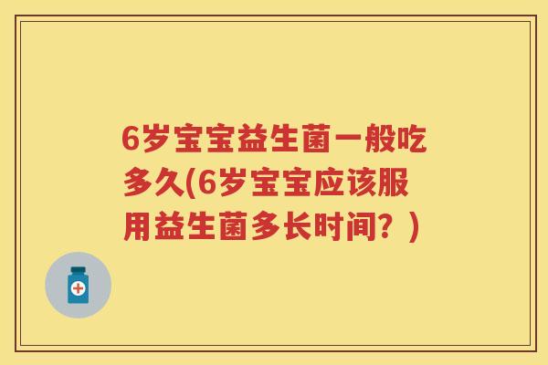 6岁宝宝益生菌一般吃多久(6岁宝宝应该服用益生菌多长时间？)