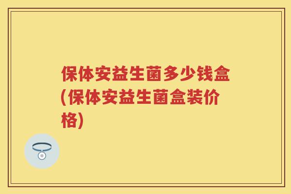 保体安益生菌多少钱盒(保体安益生菌盒装价格) 保体安益生菌多少钱盒(保体安益生菌盒装价格)