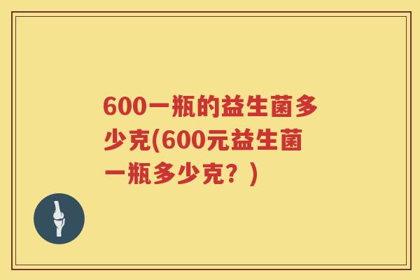 600一瓶的益生菌多少克(600元益生菌一瓶多少克？)