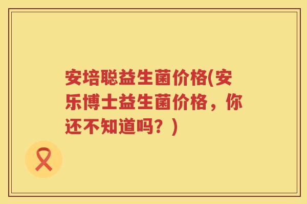 安培聪益生菌价格(安乐博士益生菌价格,你还不知道吗?) 安培聪益生菌价格(安乐博士益生菌价格,你还不知道吗?)
