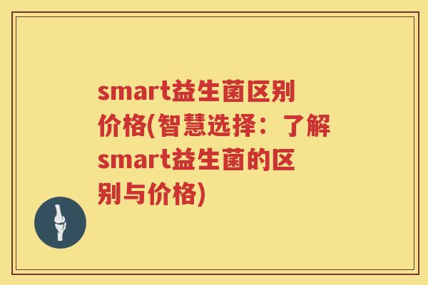 smart益生菌区别价格(智慧选择：了解smart益生菌的区别与价格)
