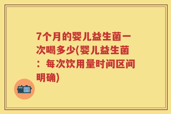 7个月的婴儿益生菌一次喝多少(婴儿益生菌:每次饮用量时间区间明确) 7个月的婴儿益生菌一次喝多少(婴儿益生菌:每次饮用量时间区间明确)
