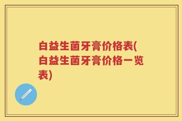 白益生菌牙膏价格表(白益生菌牙膏价格一览表)