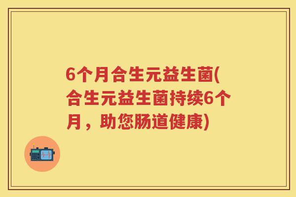 6个月合生元益生菌(合生元益生菌持续6个月,助您肠道健康) 6个月合生元益生菌(合生元益生菌持续6个月,助您肠道健康)