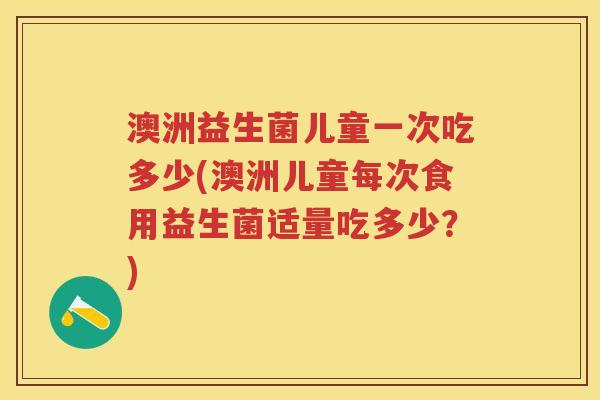 澳洲益生菌儿童一次吃多少(澳洲儿童每次食用益生菌适量吃多少?) 澳洲益生菌儿童一次吃多少(澳洲儿童每次食用益生菌适量吃多少?)