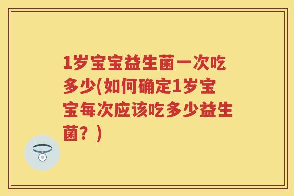 1岁宝宝益生菌一次吃多少(如何确定1岁宝宝每次应该吃多少益生菌?) 1岁宝宝益生菌一次吃多少(如何确定1岁宝宝每次应该吃多少益生菌?)