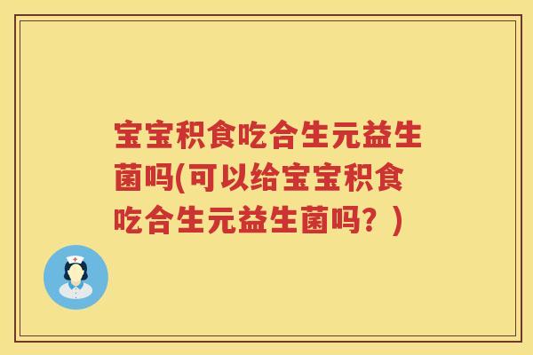 宝宝积食吃合生元益生菌吗(可以给宝宝积食吃合生元益生菌吗?) 宝宝积食吃合生元益生菌吗(可以给宝宝积食吃合生元益生菌吗?)