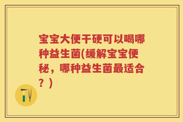 宝宝大便干硬可以喝哪种益生菌(缓解宝宝，哪种益生菌适合？)