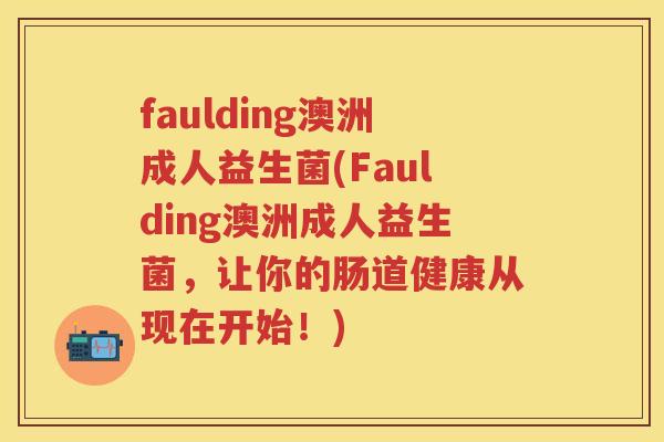 faulding澳洲成人益生菌(Faulding澳洲成人益生菌,让你的肠道健康从现在开始!) faulding澳洲成人益生菌(Faulding澳洲成人益生菌,让你的肠道健康从现在开始!)