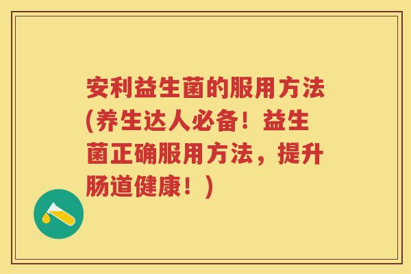 安利益生菌的服用方法(养生达人必备！益生菌正确服用方法，提升肠道健康！)
