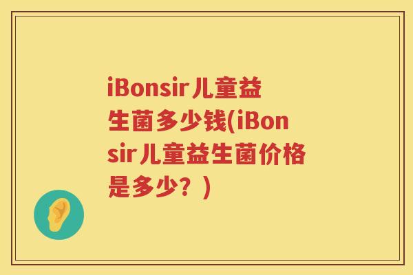 iBonsir儿童益生菌多少钱(iBonsir儿童益生菌价格是多少?) iBonsir儿童益生菌多少钱(iBonsir儿童益生菌价格是多少?)