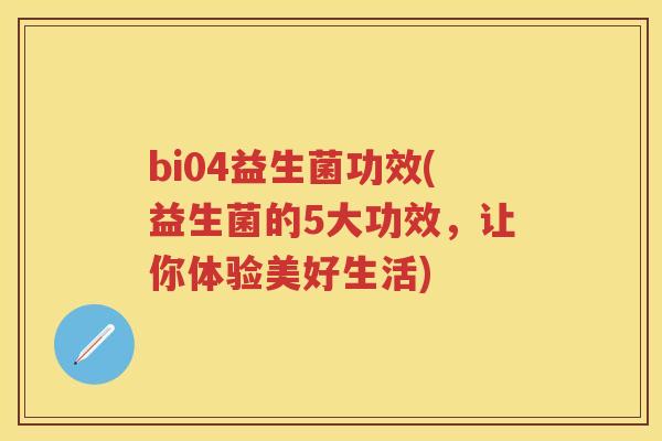 bi04益生菌功效(益生菌的5大功效,让你体验美好生活) bi04益生菌功效(益生菌的5大功效,让你体验美好生活)