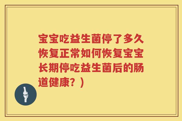 宝宝吃益生菌停了多久恢复正常如何恢复宝宝长期停吃益生菌后的肠道健康?) 宝宝吃益生菌停了多久恢复正常如何恢复宝宝长期停吃益生菌后的肠道健康?)