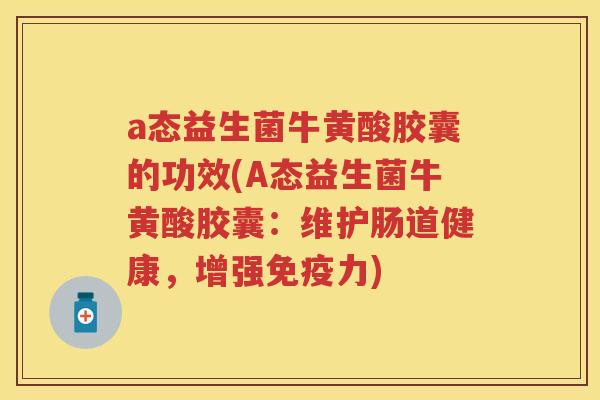 a态益生菌牛黄酸胶囊的功效(A态益生菌牛黄酸胶囊:维护肠道健康,增强力) a态益生菌牛黄酸胶囊的功效(A态益生菌牛黄酸胶囊:维护肠道健康,增强力)