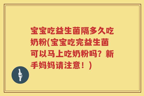 宝宝吃益生菌隔多久吃奶粉(宝宝吃完益生菌可以马上吃奶粉吗？新手妈妈请注意！)