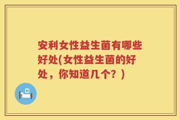 安利女性益生菌有哪些好处(女性益生菌的好处，你知道几个？)