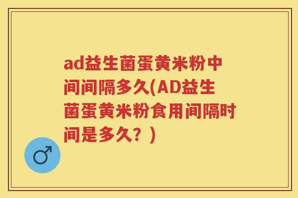 ad益生菌蛋黄米粉中间间隔多久(AD益生菌蛋黄米粉食用间隔时间是多久?) ad益生菌蛋黄米粉中间间隔多久(AD益生菌蛋黄米粉食用间隔时间是多久?)
