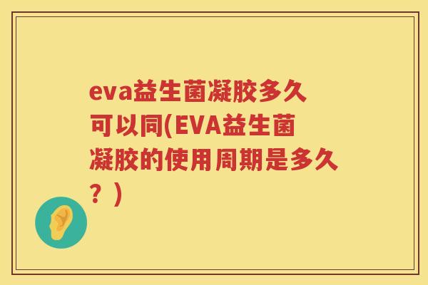 eva益生菌凝胶多久可以同(EVA益生菌凝胶的使用周期是多久?) eva益生菌凝胶多久可以同(EVA益生菌凝胶的使用周期是多久?)